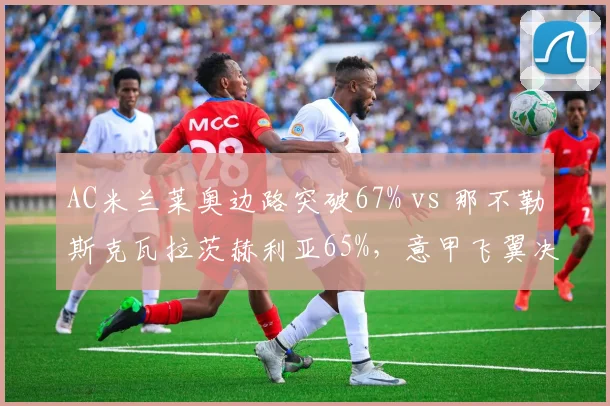 AC米兰莱奥边路突破67% vs 那不勒斯克瓦拉茨赫利亚65%,意甲飞翼决定性作用对比
