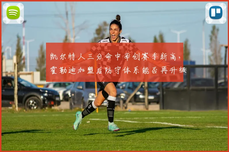 凯尔特人三分命中率创赛季新高,霍勒迪加盟后防守体系能否再升级?