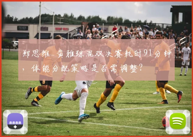 郑思维_黄雅琼混双决赛耗时91分钟,体能分配策略是否需调整?