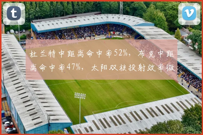 杜兰特中距离命中率52%,布克中距离命中率47%,太阳双核投射效率微差
