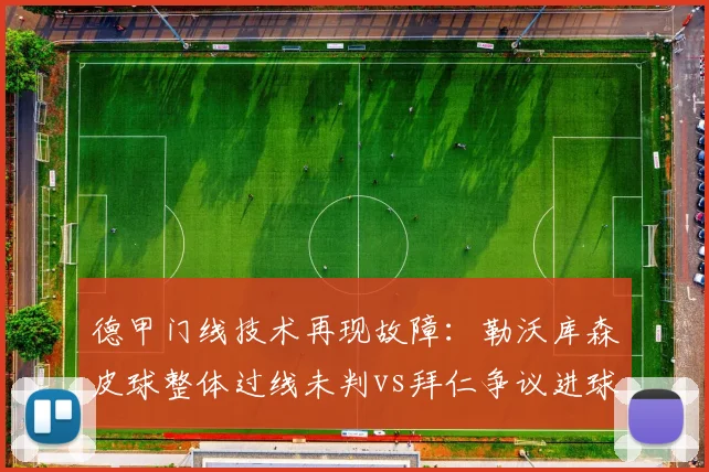 德甲门线技术再现故障:勒沃库森皮球整体过线未判vs拜仁争议进球有效,门线误判改革呼声高涨__br_
