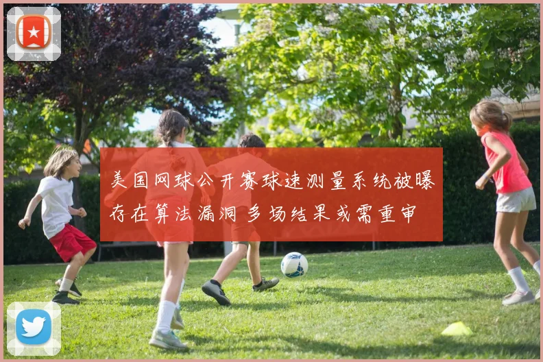 美国网球公开赛球速测量系统被曝存在算法漏洞 多场结果或需重审