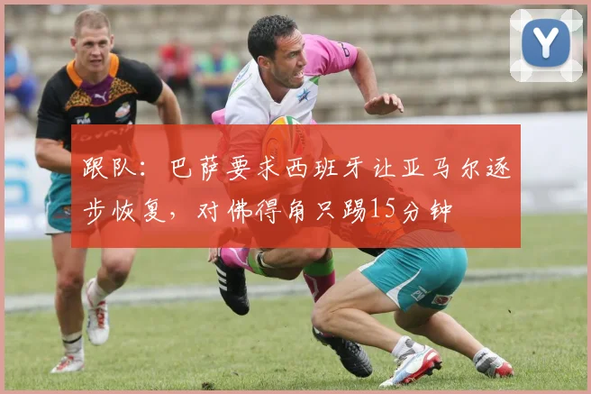 跟队:巴萨要求西班牙让亚马尔逐步恢复,对佛得角只踢15分钟