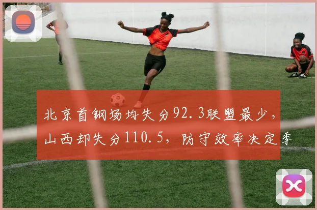 北京首钢场均失分92.3联盟最少,山西却失分110.5,防守效率决定季后赛上限